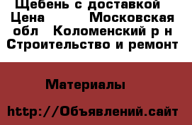 Щебень с доставкой › Цена ­ 750 - Московская обл., Коломенский р-н Строительство и ремонт » Материалы   